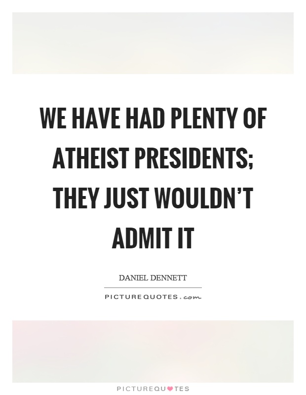 We have had plenty of atheist presidents; they just wouldn't admit it Picture Quote #1