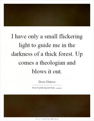 I have only a small flickering light to guide me in the darkness of a thick forest. Up comes a theologian and blows it out Picture Quote #1