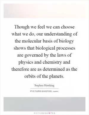 Though we feel we can choose what we do, our understanding of the molecular basis of biology shows that biological processes are governed by the laws of physics and chemistry and therefore are as determined as the orbits of the planets Picture Quote #1