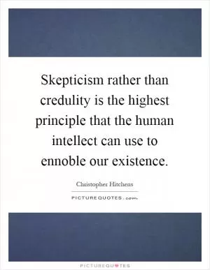 Skepticism rather than credulity is the highest principle that the human intellect can use to ennoble our existence Picture Quote #1