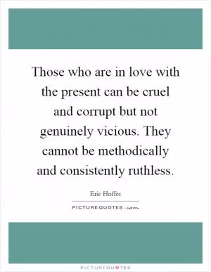 Those who are in love with the present can be cruel and corrupt but not genuinely vicious. They cannot be methodically and consistently ruthless Picture Quote #1