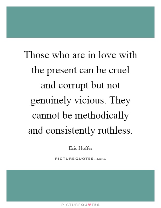 Those who are in love with the present can be cruel and corrupt but not genuinely vicious. They cannot be methodically and consistently ruthless Picture Quote #1