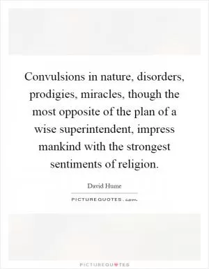Convulsions in nature, disorders, prodigies, miracles, though the most opposite of the plan of a wise superintendent, impress mankind with the strongest sentiments of religion Picture Quote #1