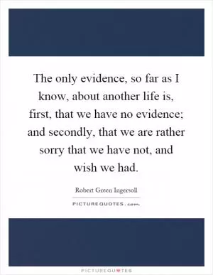 The only evidence, so far as I know, about another life is, first, that we have no evidence; and secondly, that we are rather sorry that we have not, and wish we had Picture Quote #1