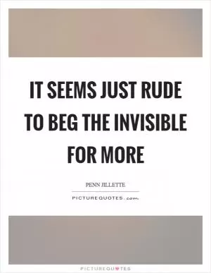 It seems just rude to beg the invisible for more Picture Quote #1