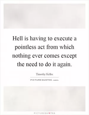 Hell is having to execute a pointless act from which nothing ever comes except the need to do it again Picture Quote #1