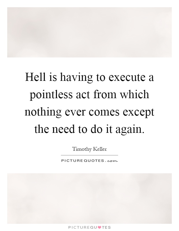 Hell is having to execute a pointless act from which nothing ever comes except the need to do it again Picture Quote #1