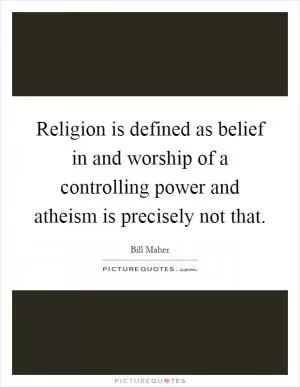 Religion is defined as belief in and worship of a controlling power and atheism is precisely not that Picture Quote #1