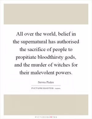 All over the world, belief in the supernatural has authorised the sacrifice of people to propitiate bloodthirsty gods, and the murder of witches for their malevolent powers Picture Quote #1