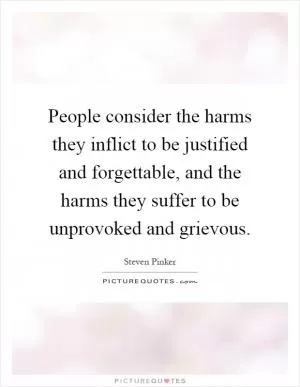 People consider the harms they inflict to be justified and forgettable, and the harms they suffer to be unprovoked and grievous Picture Quote #1