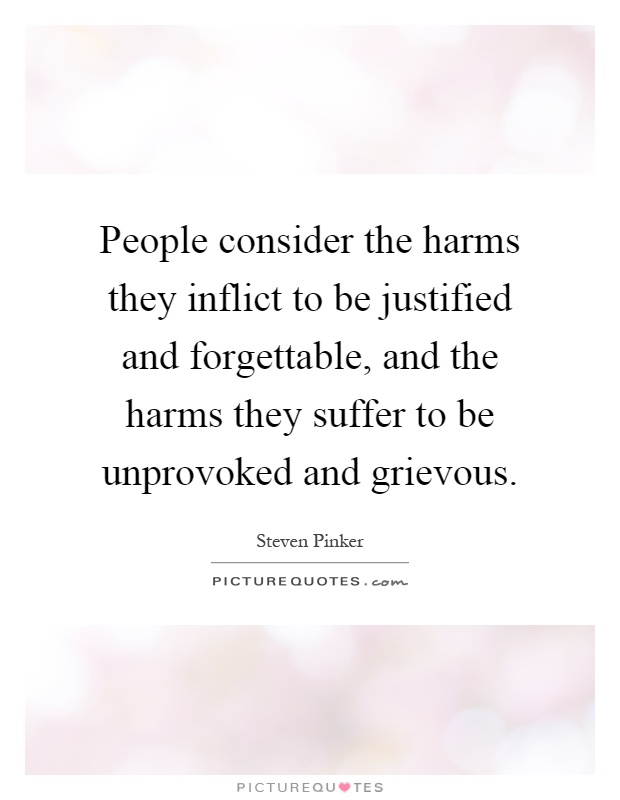 People consider the harms they inflict to be justified and forgettable, and the harms they suffer to be unprovoked and grievous Picture Quote #1