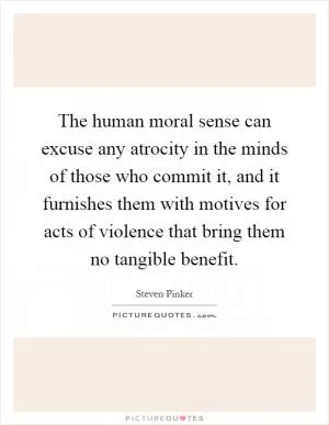 The human moral sense can excuse any atrocity in the minds of those who commit it, and it furnishes them with motives for acts of violence that bring them no tangible benefit Picture Quote #1