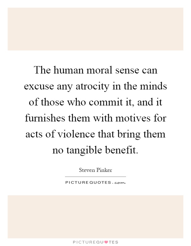 The human moral sense can excuse any atrocity in the minds of those who commit it, and it furnishes them with motives for acts of violence that bring them no tangible benefit Picture Quote #1