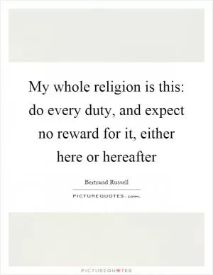 My whole religion is this: do every duty, and expect no reward for it, either here or hereafter Picture Quote #1