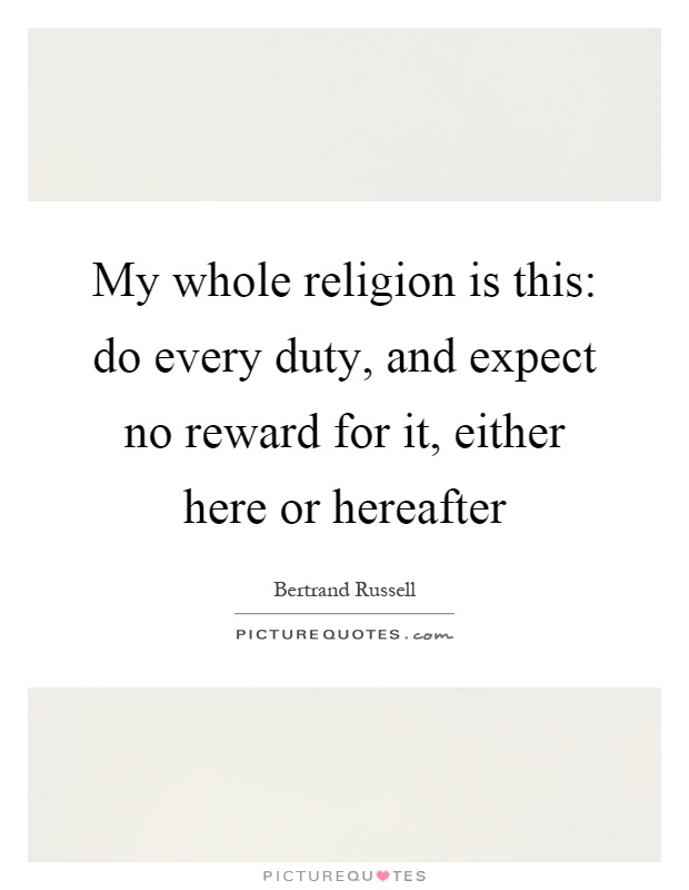 My whole religion is this: do every duty, and expect no reward for it, either here or hereafter Picture Quote #1