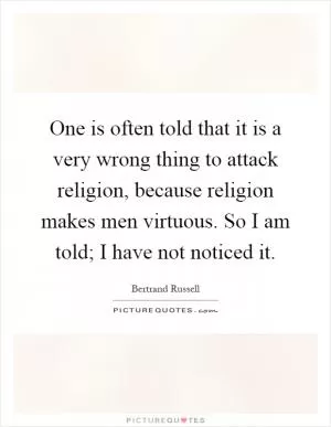 One is often told that it is a very wrong thing to attack religion, because religion makes men virtuous. So I am told; I have not noticed it Picture Quote #1