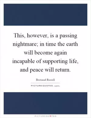 This, however, is a passing nightmare; in time the earth will become again incapable of supporting life, and peace will return Picture Quote #1