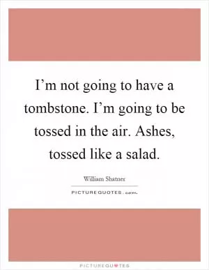 I’m not going to have a tombstone. I’m going to be tossed in the air. Ashes, tossed like a salad Picture Quote #1