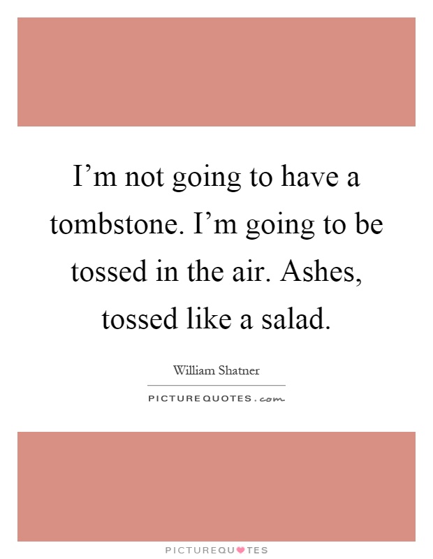 I'm not going to have a tombstone. I'm going to be tossed in the air. Ashes, tossed like a salad Picture Quote #1