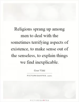 Religions sprang up among men to deal with the sometimes terrifying aspects of existence, to make sense out of the senseless, to explain things we find inexplicable Picture Quote #1