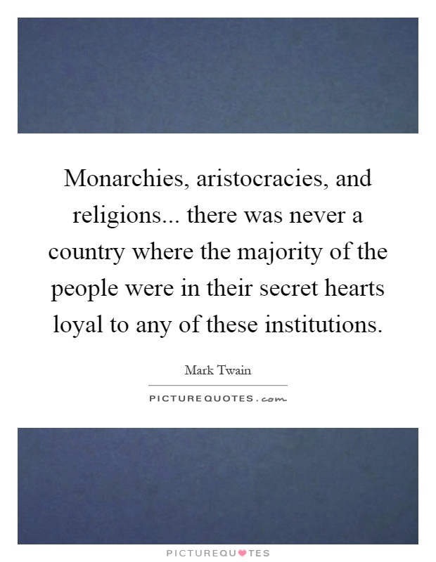 Monarchies, aristocracies, and religions... there was never a country where the majority of the people were in their secret hearts loyal to any of these institutions Picture Quote #1