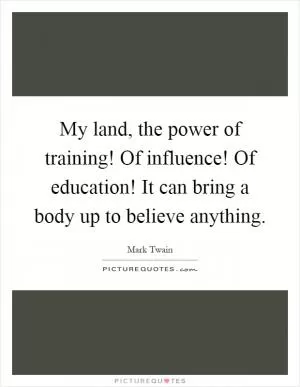 My land, the power of training! Of influence! Of education! It can bring a body up to believe anything Picture Quote #1