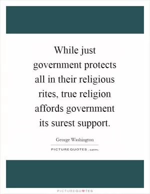 While just government protects all in their religious rites, true religion affords government its surest support Picture Quote #1