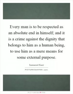Every man is to be respected as an absolute end in himself; and it is a crime against the dignity that belongs to him as a human being, to use him as a mere means for some external purpose Picture Quote #1
