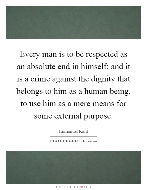 Every man is to be respected as an absolute end in himself; and it is a crime against the dignity that belongs to him as a human being, to use him as a mere means for some external purpose Picture Quote #1