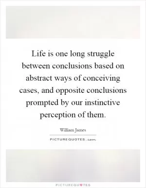 Life is one long struggle between conclusions based on abstract ways of conceiving cases, and opposite conclusions prompted by our instinctive perception of them Picture Quote #1