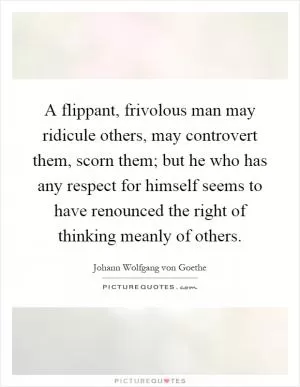 A flippant, frivolous man may ridicule others, may controvert them, scorn them; but he who has any respect for himself seems to have renounced the right of thinking meanly of others Picture Quote #1