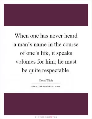 When one has never heard a man’s name in the course of one’s life, it speaks volumes for him; he must be quite respectable Picture Quote #1