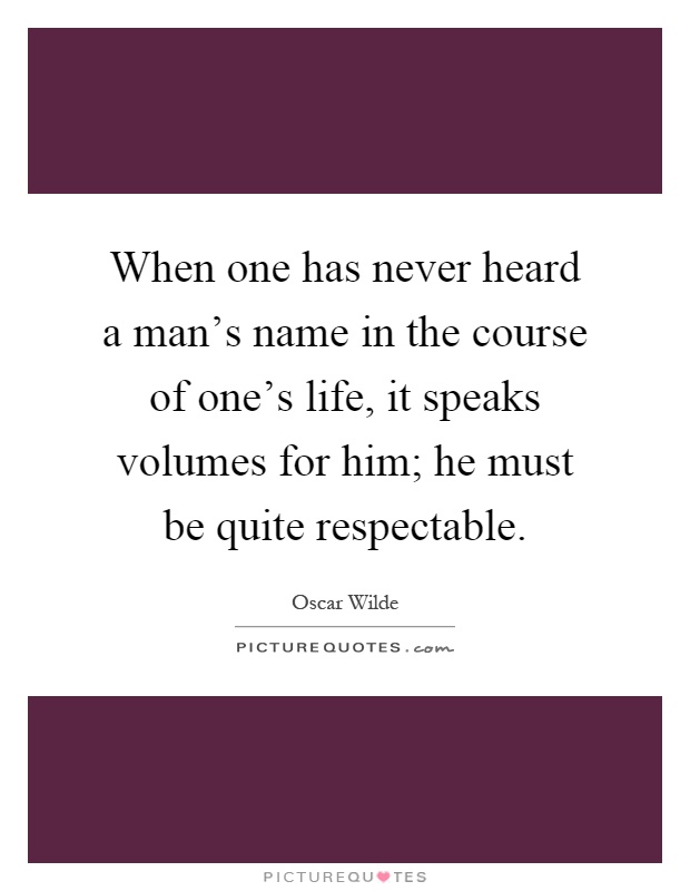 When one has never heard a man's name in the course of one's life, it speaks volumes for him; he must be quite respectable Picture Quote #1