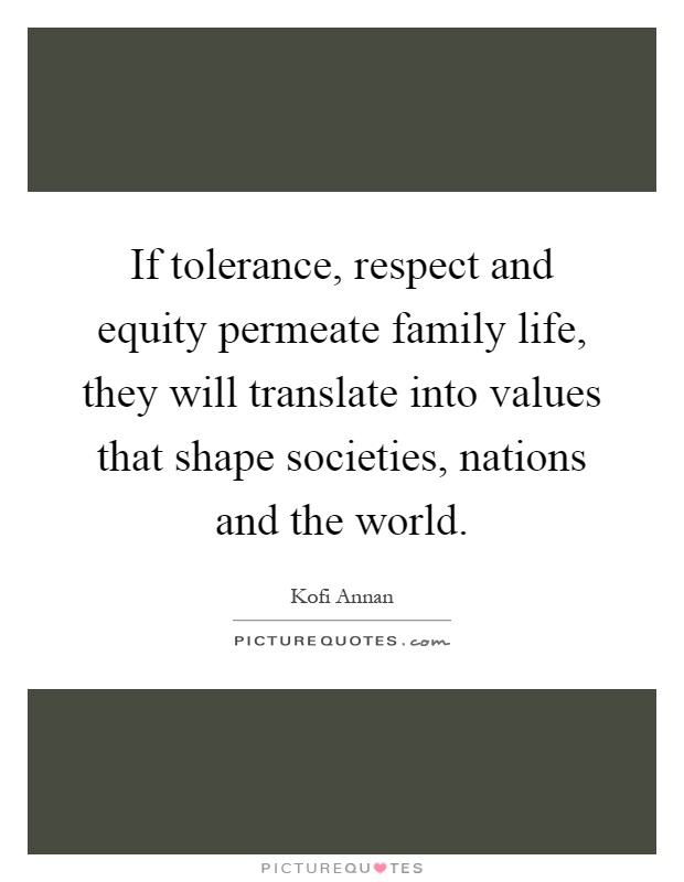 If tolerance, respect and equity permeate family life, they will translate into values that shape societies, nations and the world Picture Quote #1