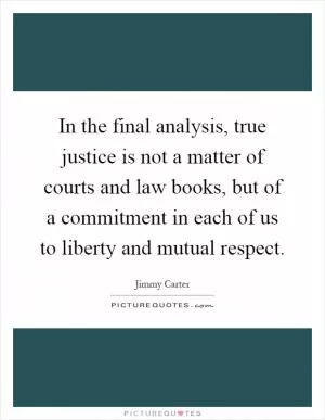 In the final analysis, true justice is not a matter of courts and law books, but of a commitment in each of us to liberty and mutual respect Picture Quote #1