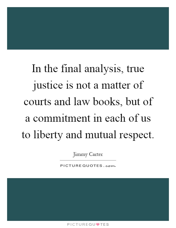 In the final analysis, true justice is not a matter of courts and law books, but of a commitment in each of us to liberty and mutual respect Picture Quote #1