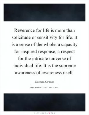 Reverence for life is more than solicitude or sensitivity for life. It is a sense of the whole, a capacity for inspired response, a respect for the intricate universe of individual life. It is the supreme awareness of awareness itself Picture Quote #1