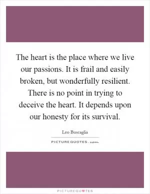 The heart is the place where we live our passions. It is frail and easily broken, but wonderfully resilient. There is no point in trying to deceive the heart. It depends upon our honesty for its survival Picture Quote #1