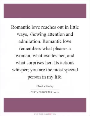 Romantic love reaches out in little ways, showing attention and admiration. Romantic love remembers what pleases a woman, what excites her, and what surprises her. Its actions whisper; you are the most special person in my life Picture Quote #1