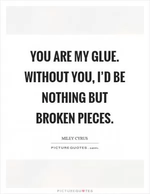 You are my glue. Without you, I’d be nothing but broken pieces Picture Quote #1