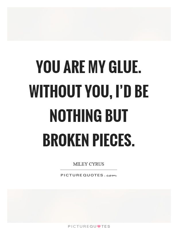 You are my glue. Without you, I'd be nothing but broken pieces Picture Quote #1