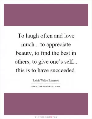 To laugh often and love much... to appreciate beauty, to find the best in others, to give one’s self... this is to have succeeded Picture Quote #1