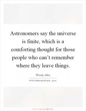 Astronomers say the universe is finite, which is a comforting thought for those people who can’t remember where they leave things Picture Quote #1