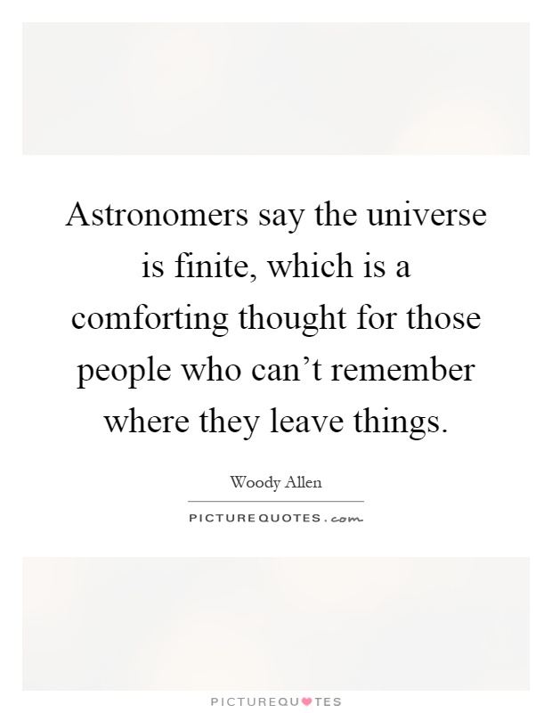 Astronomers say the universe is finite, which is a comforting thought for those people who can't remember where they leave things Picture Quote #1
