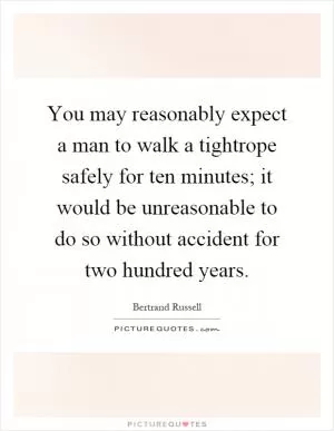 You may reasonably expect a man to walk a tightrope safely for ten minutes; it would be unreasonable to do so without accident for two hundred years Picture Quote #1