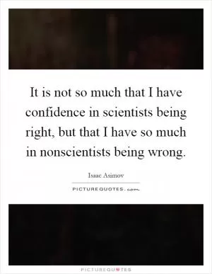 It is not so much that I have confidence in scientists being right, but that I have so much in nonscientists being wrong Picture Quote #1