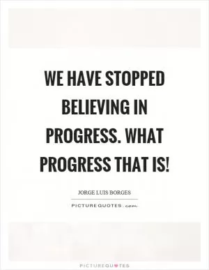 We have stopped believing in progress. What progress that is! Picture Quote #1