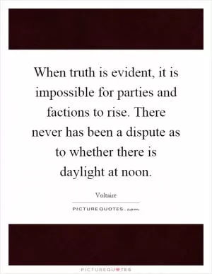 When truth is evident, it is impossible for parties and factions to rise. There never has been a dispute as to whether there is daylight at noon Picture Quote #1