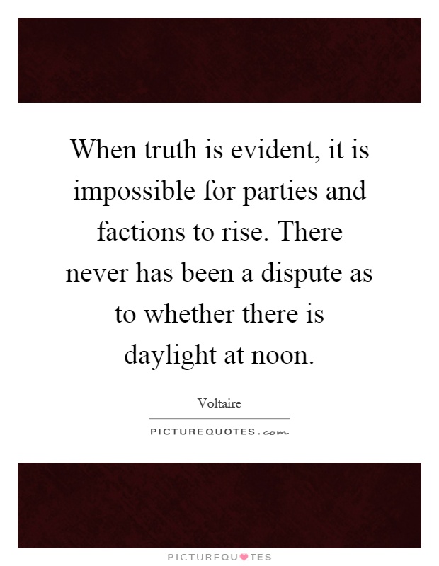 When truth is evident, it is impossible for parties and factions to rise. There never has been a dispute as to whether there is daylight at noon Picture Quote #1