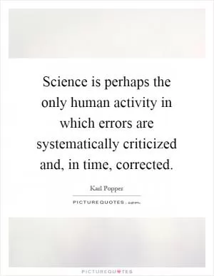 Science is perhaps the only human activity in which errors are systematically criticized and, in time, corrected Picture Quote #1